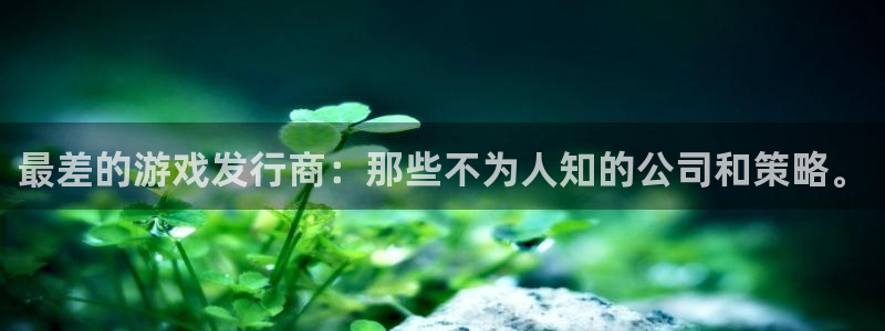 新宝GG官网注册平台怎么注册的：最差的游戏发行商：那些不为人知的公司和策略。