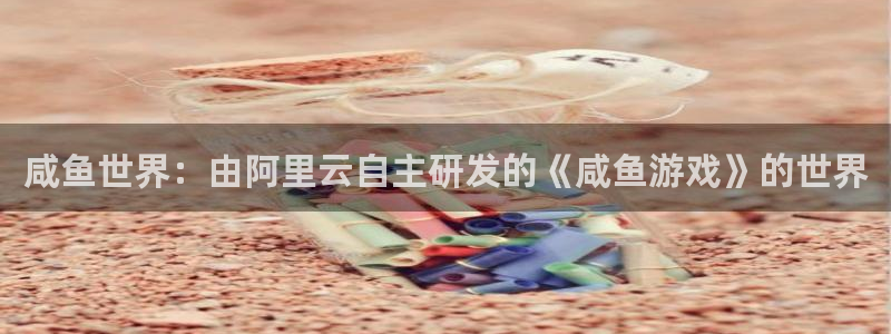 新宝GG官网客服电话是多少：咸鱼世界：由阿里云自主研发的《咸鱼游戏》的世界