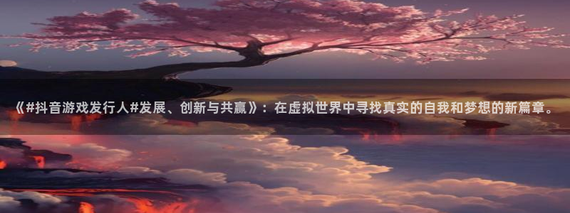 广东新宝GG电商bruno：《#抖音游戏发行人#发展、创新与共赢》：在虚拟世界中寻找真实的自我和梦想的新篇章。