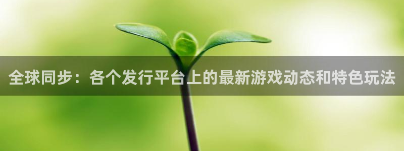 新宝GG的寓意：全球同步：各个发行平台上的最新游戏动态和特色玩法