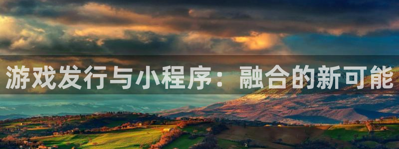 新宝GG官网平台怎么样啊：游戏发行与小程序：融合的新可能