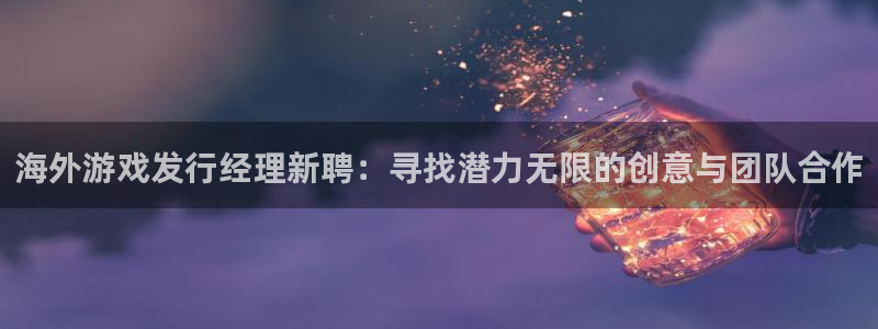 新宝GG官网登录注册账号是什么意思：海外游戏发行经理新聘：寻找潜力无限的创意与团队合作