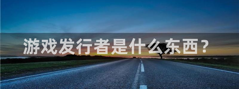 新宝GG官网注册平台是什么意思：游戏发行者是什么东西？