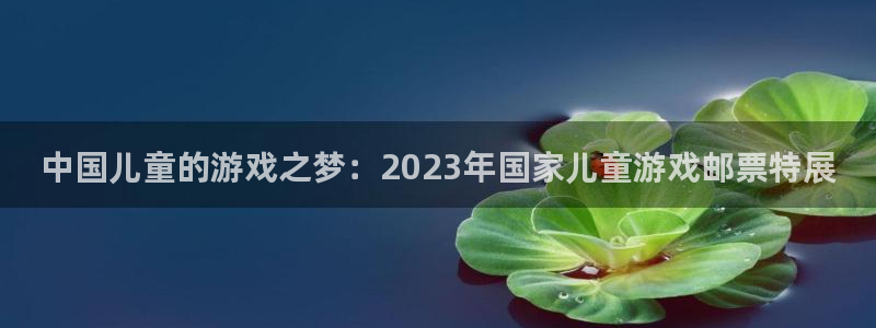 新宝GG子文化游戏：中国儿童的游戏之梦：2023年国家儿童游戏邮票特展