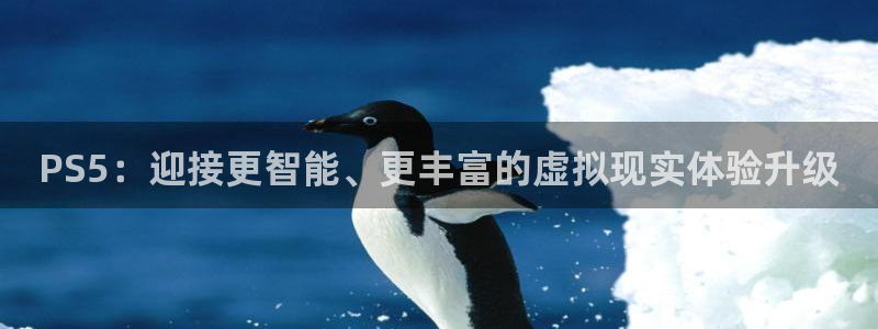 陕西新宝GG子文化创意是干什么的：PS5：迎接更智能、更丰富的虚拟现实体验升级