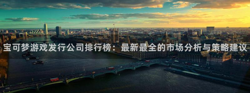 新宝GG智得官网：宝可梦游戏发行公司排行榜：最新最全的市场分析与策略建议