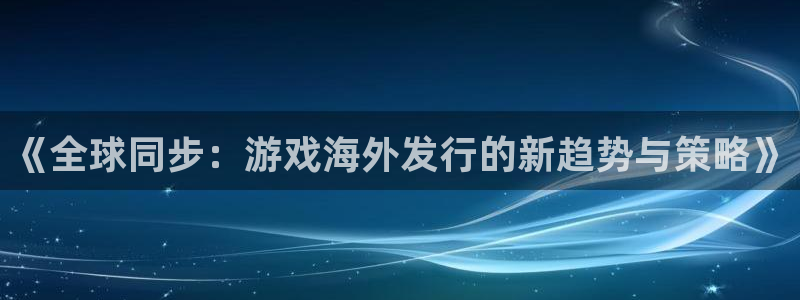 新宝GG官网注册方法是什么样的：《全球同步：游戏海外发行的新趋势与策略》