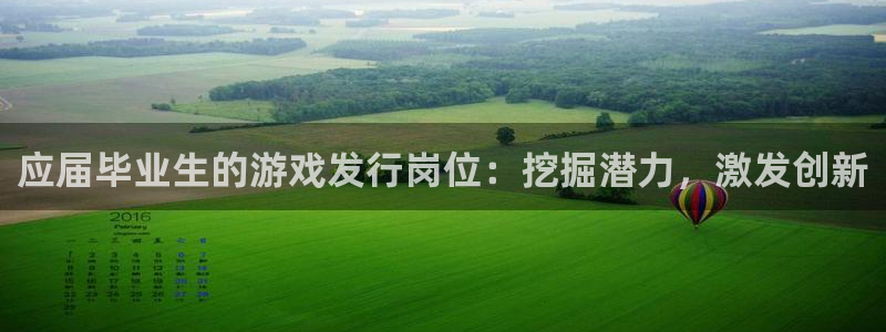 新宝GG官网登录注册不了怎么回事：应届毕业生的游戏发行岗位：挖掘潜力，激发创新