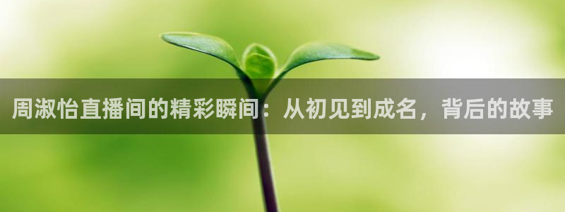 龙门直播app：周淑怡直播间的精彩瞬间：从初见到成名，背后的故事