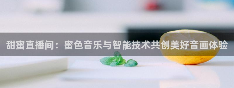 龙门直播官网入口首页：甜蜜直播间：蜜色音乐与智能技术共创美好音画体验