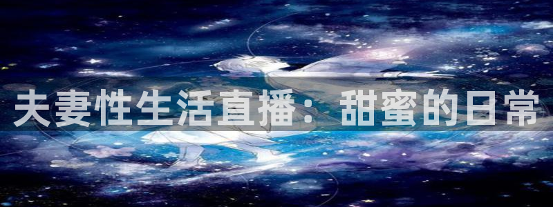 咪咕视频体育直播龙门：夫妻性生活直播：甜蜜的日常
