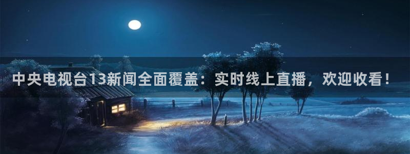 nba直播龙门：中央电视台13新闻全面覆盖：实时线上直播，欢迎收看！
