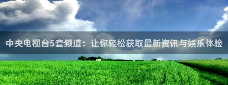 龙门直播体育：中央电视台5套频道：让你轻松获取最新资讯与娱乐体验